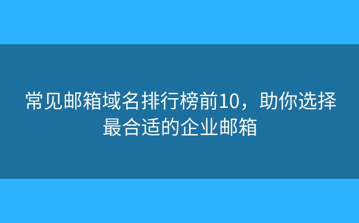 常见邮箱域名排行榜前10，助你选择最合适的企业邮箱