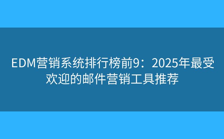 EDM营销系统排行榜前9：2025年最受欢迎的邮件营销工具推荐