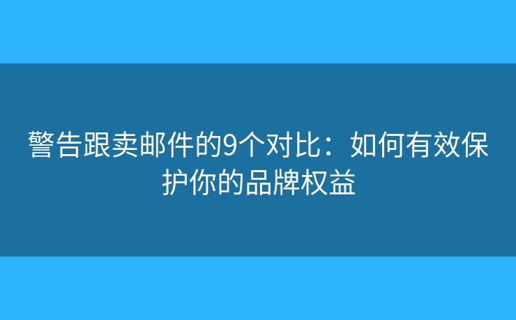警告跟卖邮件的9个对比：如何有效保护你的品牌权益
