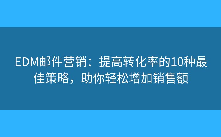 EDM邮件营销：提高转化率的10种最佳策略，助你轻松增加销售额
