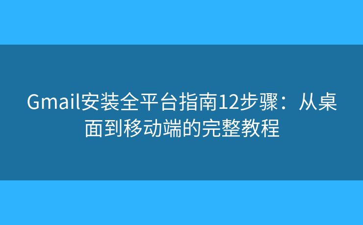Gmail安装全平台指南12步骤：从桌面到移动端的完整教程