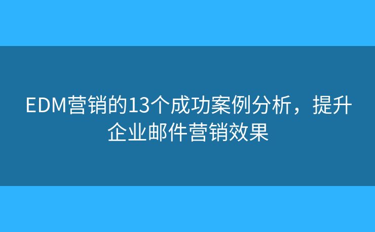 EDM营销的13个成功案例分析，提升企业邮件营销效果
