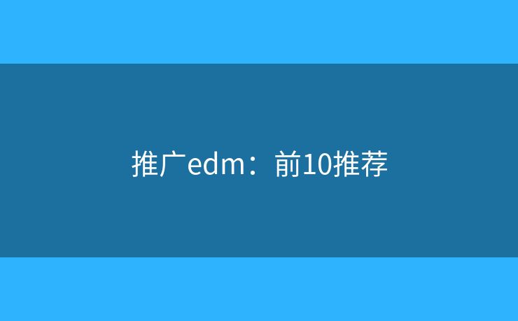 推广edm:前10推荐 推广edm:前10推荐