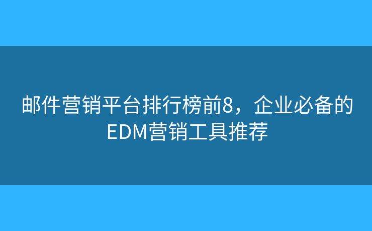 邮件营销平台排行榜前8，企业必备的EDM营销工具推荐