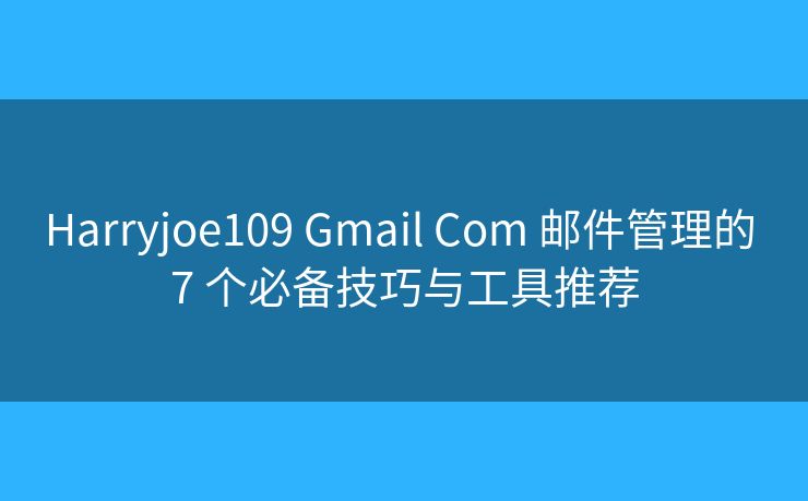 Harryjoe109 Gmail Com 邮件管理的 7 个必备技巧与工具推荐
