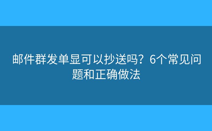 邮件群发单显可以抄送吗？6个常见问题和正确做法
