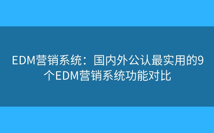 EDM营销系统：国内外公认最实用的9个EDM营销系统功能对比
