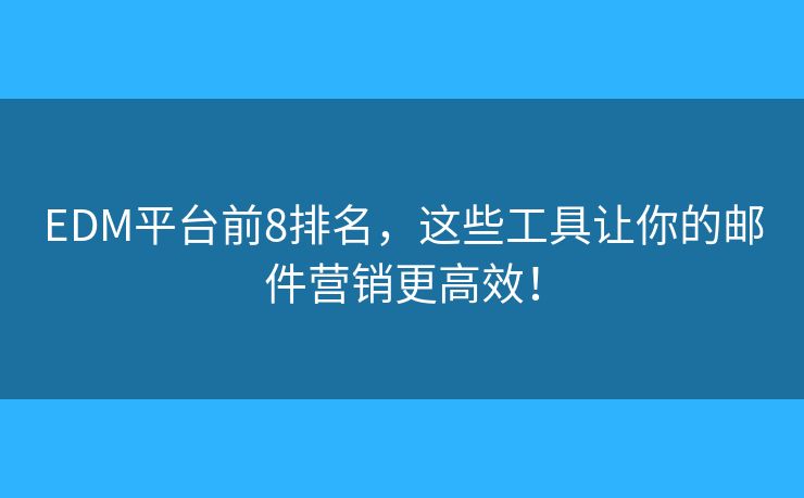 EDM平台前8排名，这些工具让你的邮件营销更高效！