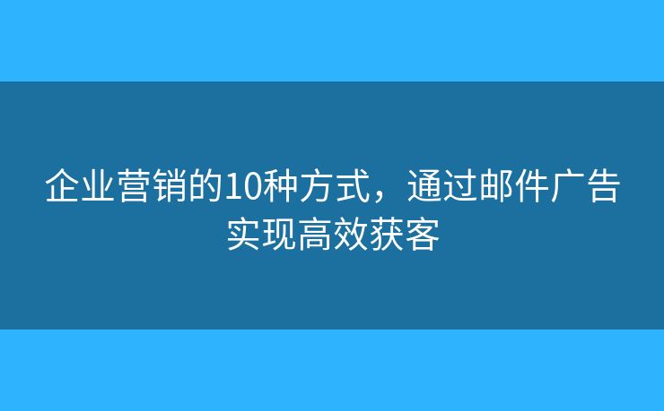 企业营销的10种方式，通过邮件广告实现高效获客