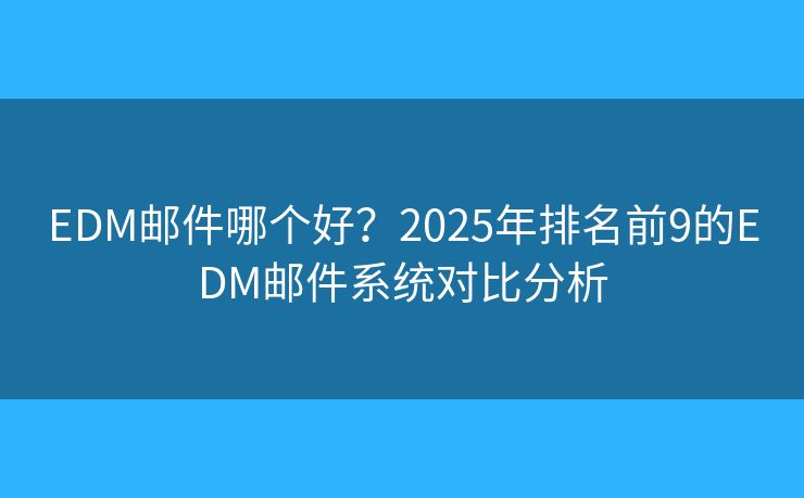 EDM邮件哪个好？2025年排名前9的EDM邮件系统对比分析