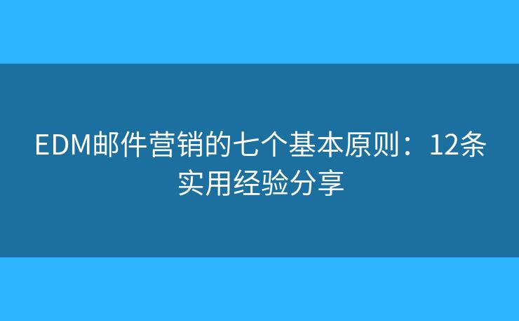 EDM邮件营销的七个基本原则:12条实用经验分享 EDM邮件营销的七个基本原则:12条实用经验分享