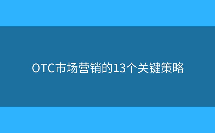 OTC市场营销的13个关键策略 OTC市场营销的13个关键策略