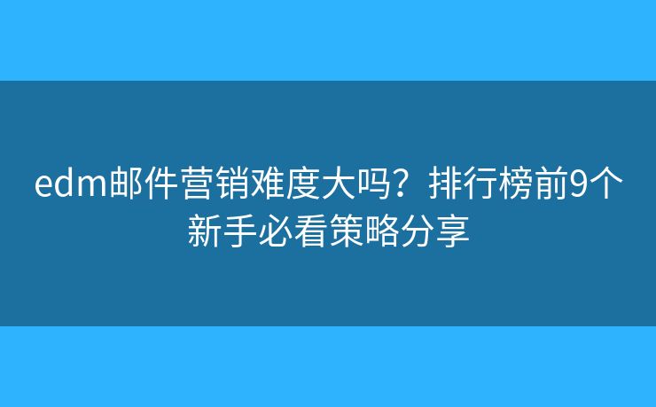 edm邮件营销难度大吗?排行榜前9个新手必看策略分享 edm邮件营销难度大吗?排行榜前9个新手必看策略分享