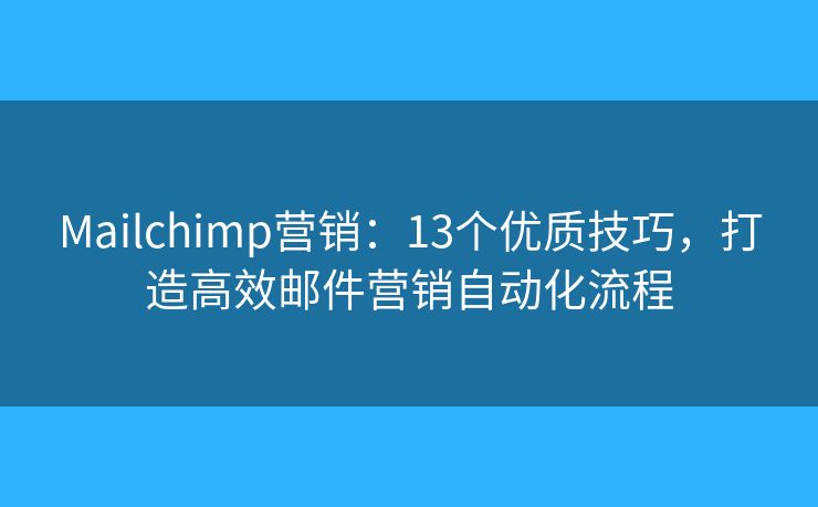Mailchimp营销：13个优质技巧，打造高效邮件营销自动化流程