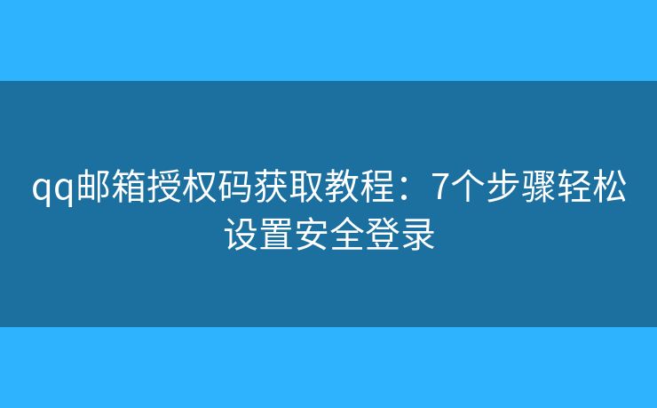 qq邮箱授权码获取教程：7个步骤轻松设置安全登录