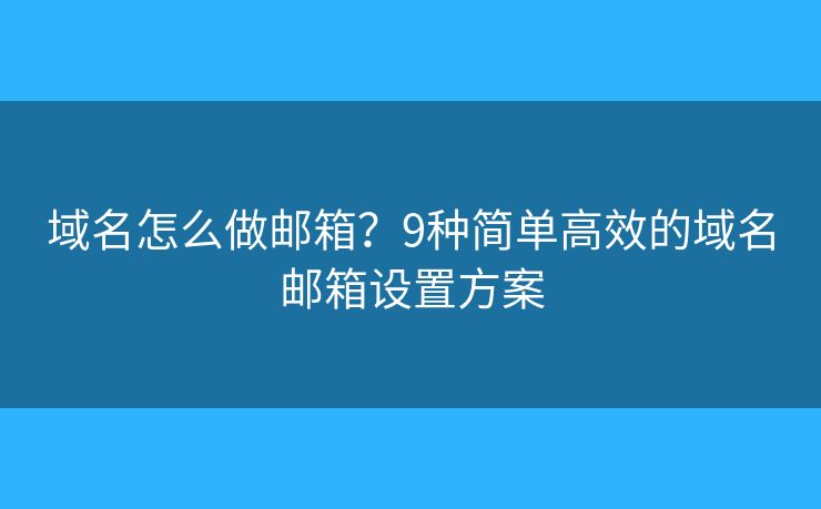 域名怎么做邮箱？9种简单高效的域名邮箱设置方案
