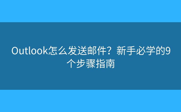 Outlook怎么发送邮件?新手必学的9个步骤指南 Outlook怎么发送邮件?新手必学的9个步骤指南