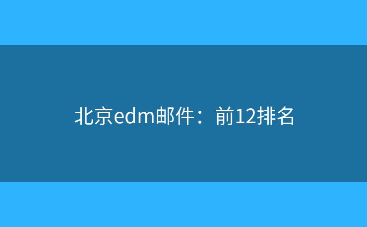 北京edm邮件：前12排名