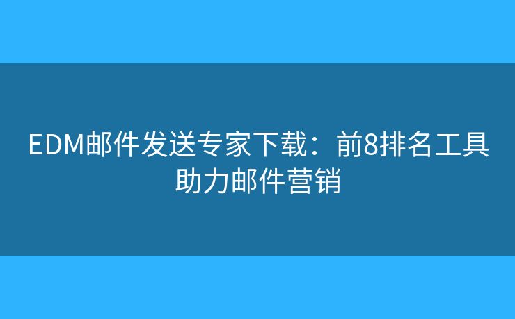 EDM邮件发送专家下载：前8排名工具助力邮件营销