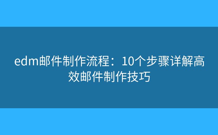 edm邮件制作流程：10个步骤详解高效邮件制作技巧