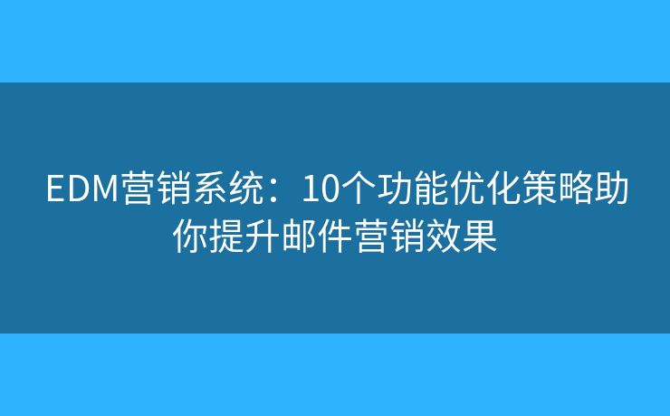 EDM营销系统：10个功能优化策略助你提升邮件营销效果