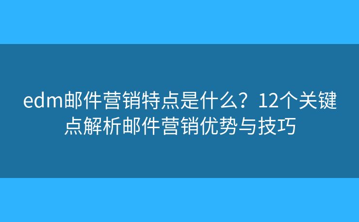 edm邮件营销特点是什么？12个关键点解析邮件营销优势与技巧