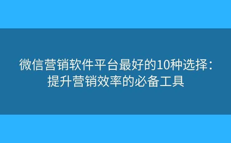 微信营销软件平台最好的10种选择：提升营销效率的必备工具