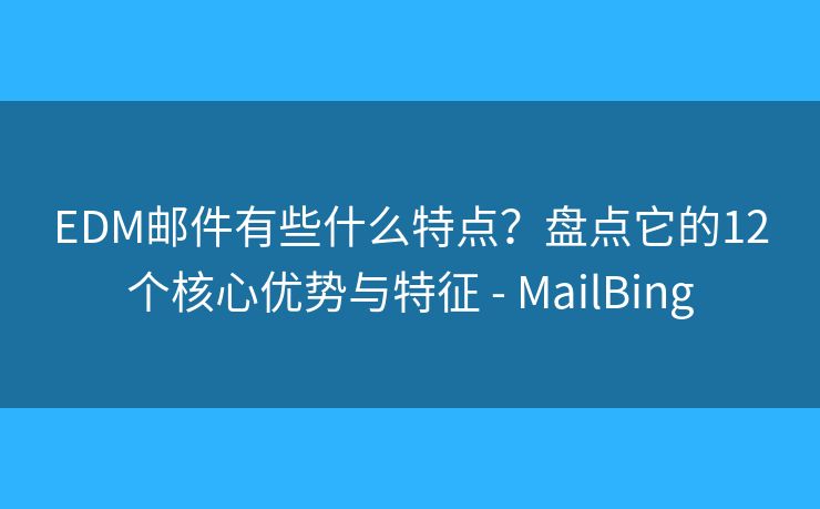 EDM邮件有些什么特点？盘点它的12个核心优势与特征 - MailBing
