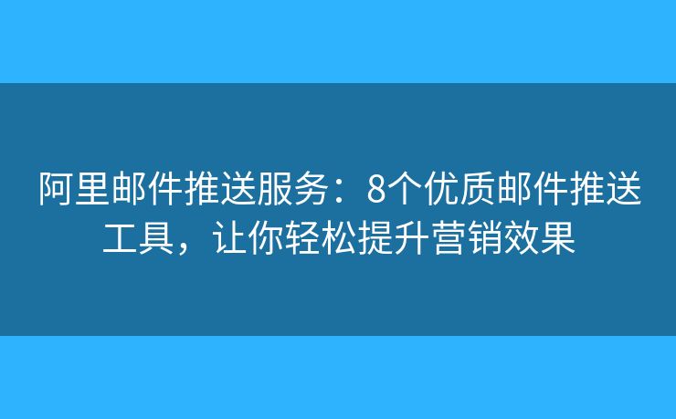 阿里邮件推送服务：8个优质邮件推送工具，让你轻松提升营销效果
