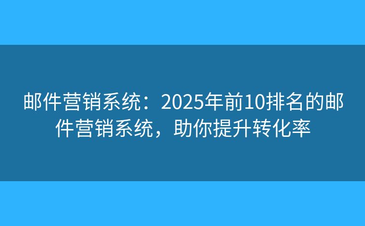 邮件营销系统：2025年前10排名的邮件营销系统，助你提升转化率