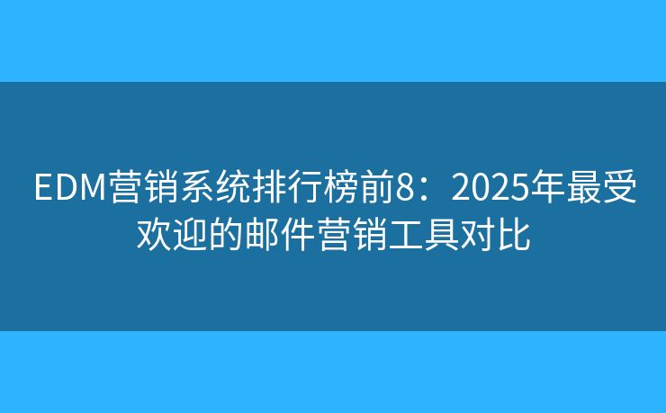 EDM营销系统排行榜前8：2025年最受欢迎的邮件营销工具对比