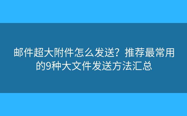 邮件超大附件怎么发送?推荐最常用的9种大文件发送方法汇总 邮件超大附件怎么发送?推荐最常用的9种大文件发送方法汇总