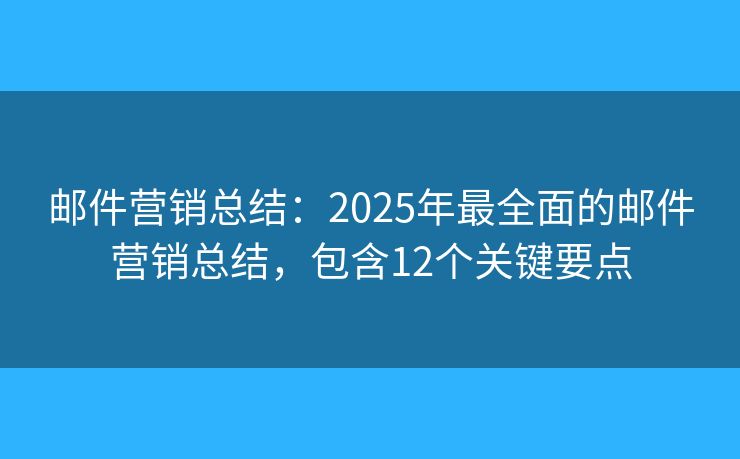 邮件营销总结：2025年最全面的邮件营销总结，包含12个关键要点