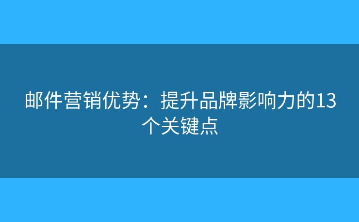 邮件营销优势：提升品牌影响力的13个关键点