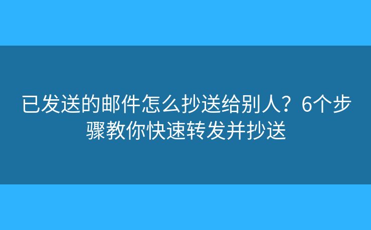 已发送的邮件怎么抄送给别人？6个步骤教你快速转发并抄送