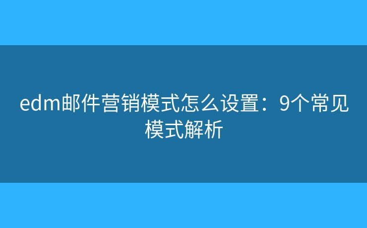 edm邮件营销模式怎么设置:9个常见模式解析 edm邮件营销模式怎么设置:9个常见模式解析