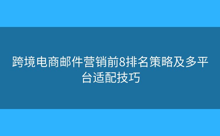 跨境电商邮件营销前8排名策略及多平台适配技巧