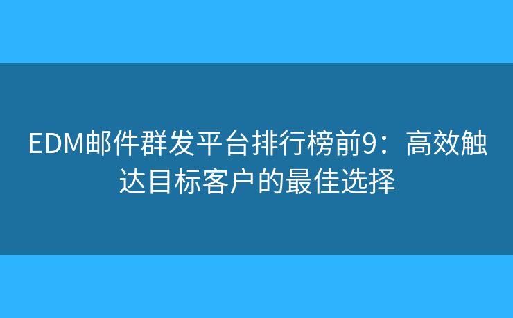 EDM邮件群发平台排行榜前9：高效触达目标客户的最佳选择