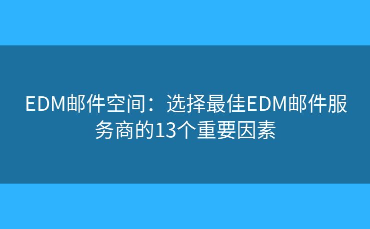 EDM邮件空间：选择最佳EDM邮件服务商的13个重要因素