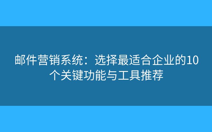 邮件营销系统：选择最适合企业的10个关键功能与工具推荐