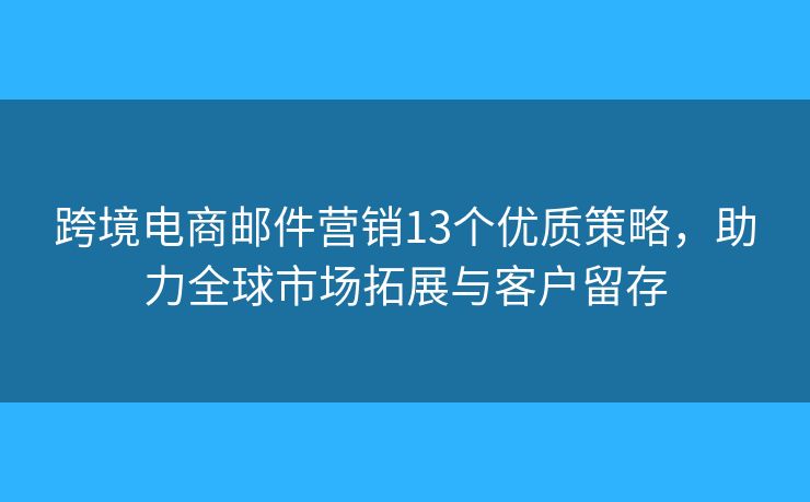 跨境电商邮件营销13个优质策略，助力全球市场拓展与客户留存
