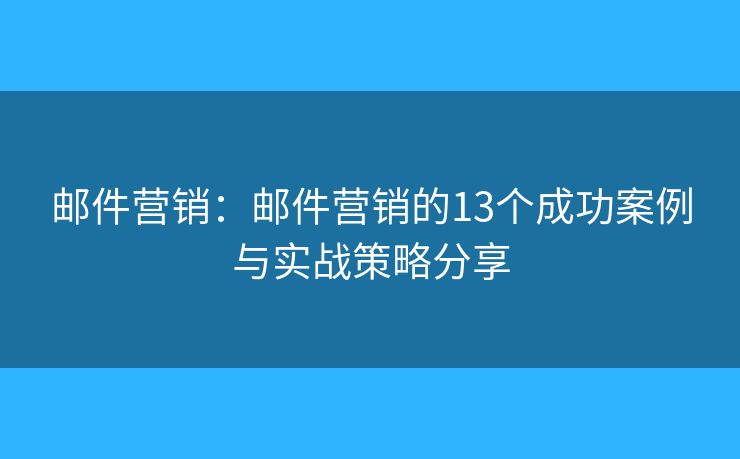 邮件营销：邮件营销的13个成功案例与实战策略分享