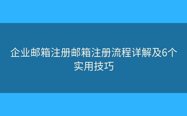 企业邮箱注册邮箱注册流程详解及6个实用技巧