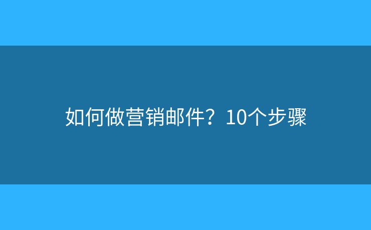 如何做营销邮件？10个步骤