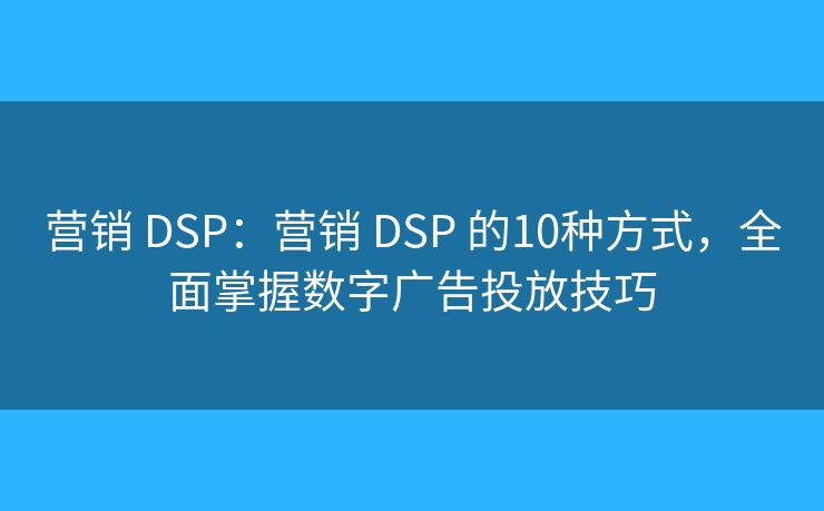 营销 DSP：营销 DSP 的10种方式，全面掌握数字广告投放技巧