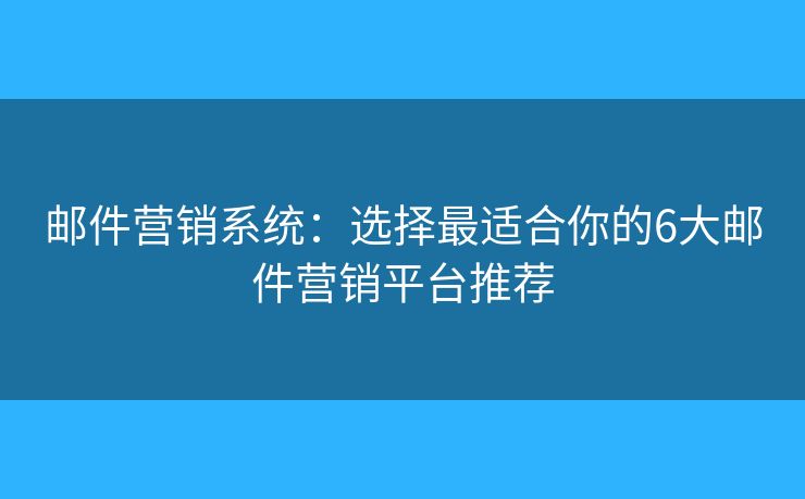 邮件营销系统：选择最适合你的6大邮件营销平台推荐