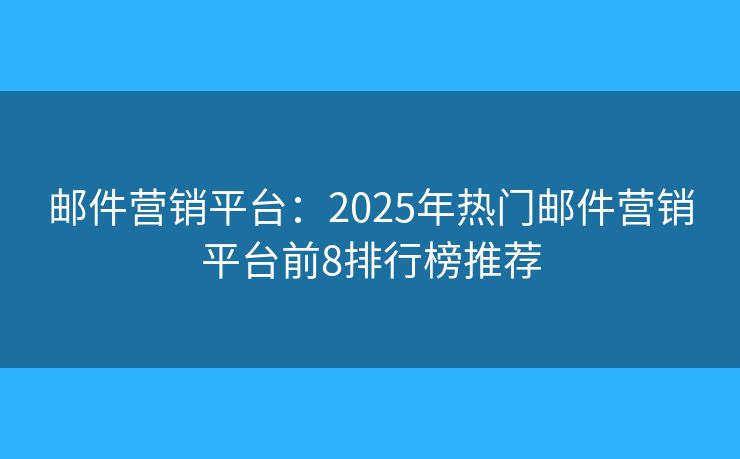 邮件营销平台：2025年热门邮件营销平台前8排行榜推荐