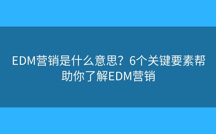 EDM营销是什么意思？6个关键要素帮助你了解EDM营销
