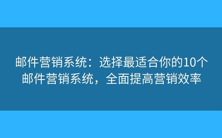 邮件营销系统：选择最适合你的10个邮件营销系统，全面提高营销效率