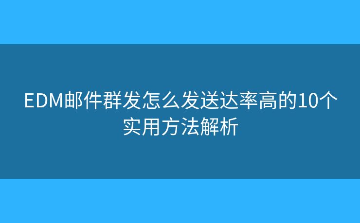 EDM邮件群发怎么发送达率高的10个实用方法解析